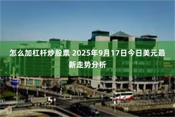 怎么加杠杆炒股票 2025年9月17日今日美元最新走势分析