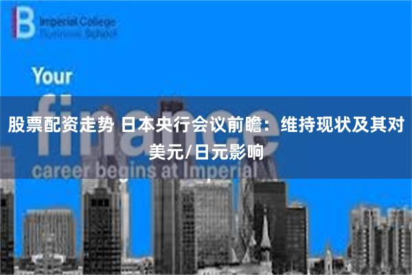 股票配资走势 日本央行会议前瞻：维持现状及其对美元/日元影响
