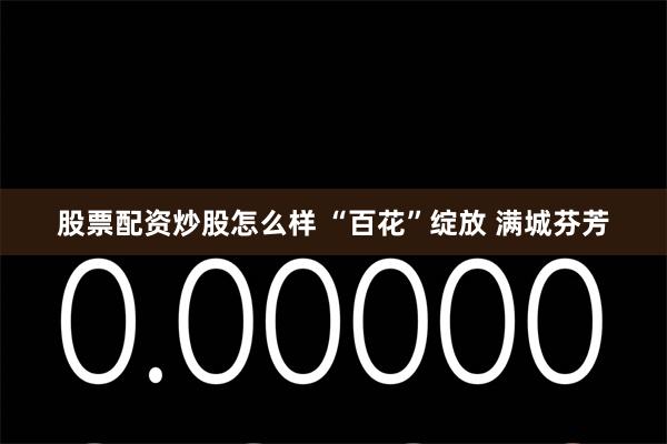 股票配资炒股怎么样 “百花”绽放 满城芬芳