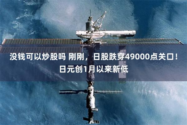 没钱可以炒股吗 刚刚，日股跌穿49000点关口！日元创1月以来新低