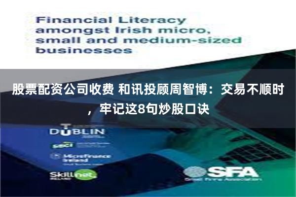股票配资公司收费 和讯投顾周智博：交易不顺时，牢记这8句炒股口诀