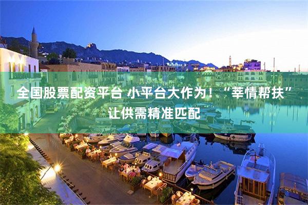 全国股票配资平台 小平台大作为！“莘情帮扶”让供需精准匹配