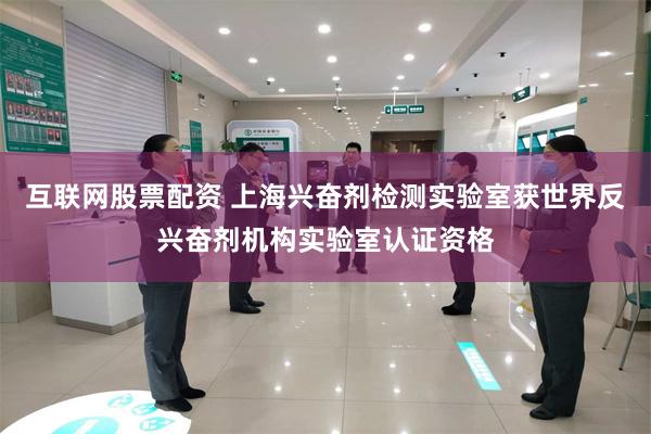 互联网股票配资 上海兴奋剂检测实验室获世界反兴奋剂机构实验室认证资格