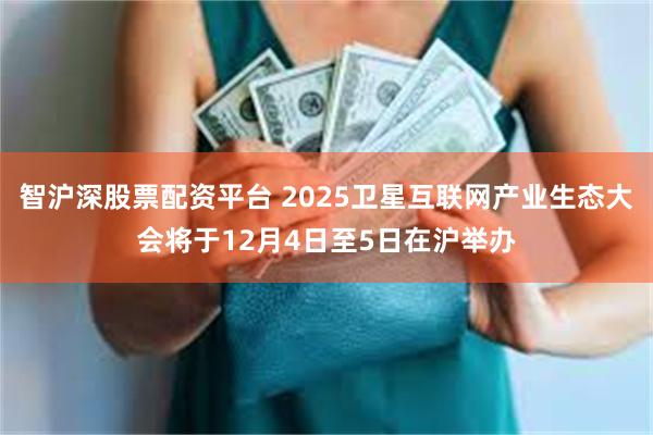 智沪深股票配资平台 2025卫星互联网产业生态大会将于12月4日至5日在沪举办