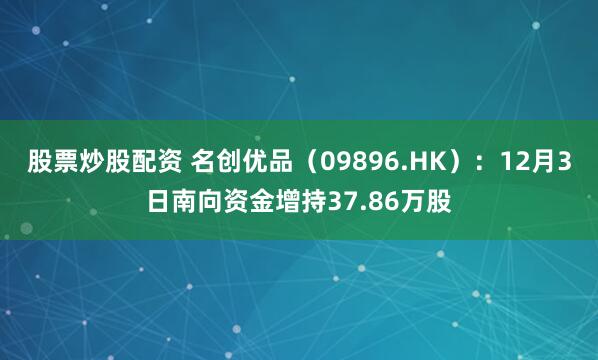 股票炒股配资 名创优品(09896.HK):12月3日南向资金增持37.86万股