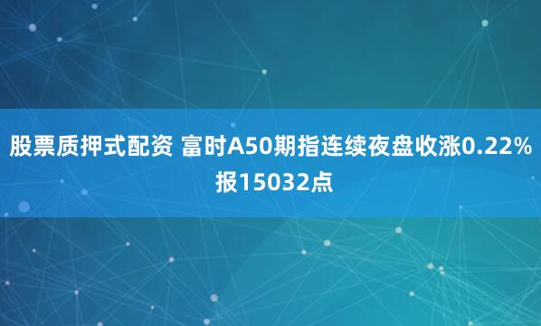 股票质押式配资 富时A50期指连续夜盘收涨0.22% 报15032点