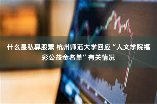 什么是私募股票 杭州师范大学回应“人文学院福彩公益金名单”有关情况