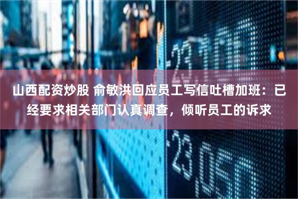 山西配资炒股 俞敏洪回应员工写信吐槽加班：已经要求相关部门认真调查，倾听员工的诉求