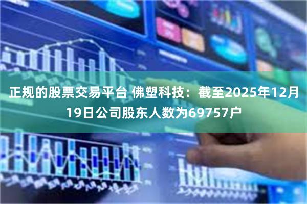 正规的股票交易平台 佛塑科技：截至2025年12月19日公司股东人数为69757户