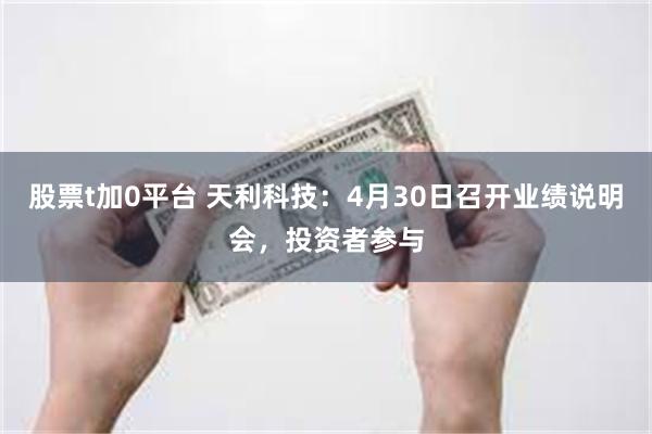 股票t加0平台 天利科技：4月30日召开业绩说明会，投资者参与