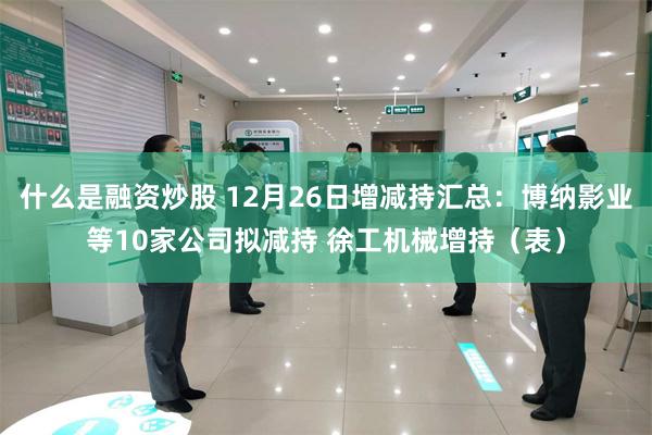 什么是融资炒股 12月26日增减持汇总：博纳影业等10家公司拟减持 徐工机械增持（表）