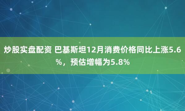 炒股实盘配资 巴基斯坦12月消费价格同比上涨5.6%，预估增幅为5.8%